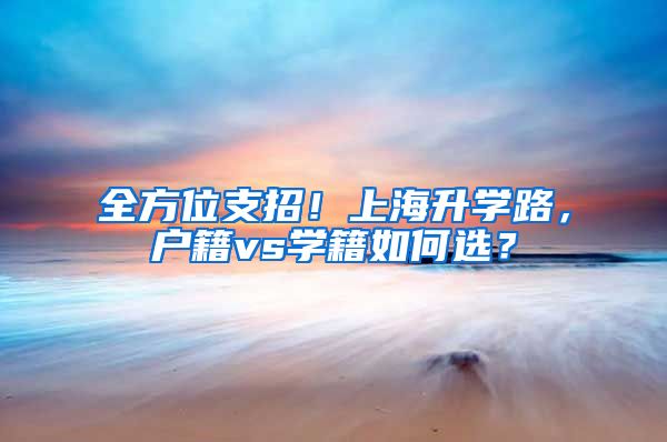 全方位支招！上海升学路，户籍vs学籍如何选？