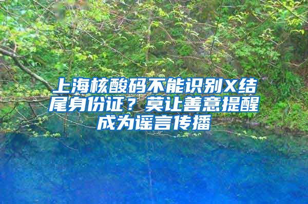 上海核酸码不能识别X结尾身份证？莫让善意提醒成为谣言传播