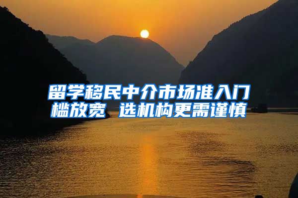 留学移民中介市场准入门槛放宽 选机构更需谨慎