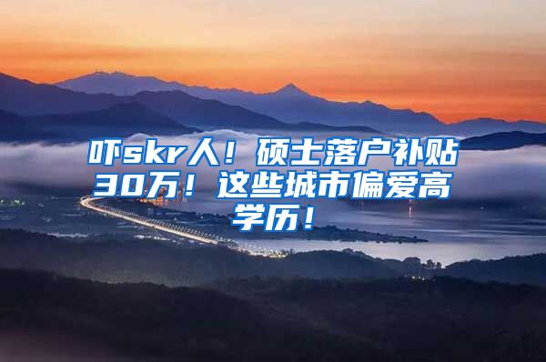吓skr人！硕士落户补贴30万！这些城市偏爱高学历！
