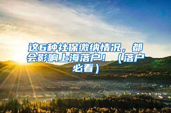 这6种社保缴纳情况，都会影响上海落户！（落户必看）