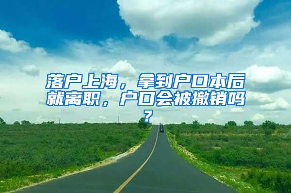 落户上海,拿到户口本后就离职,户口会被撤销吗?