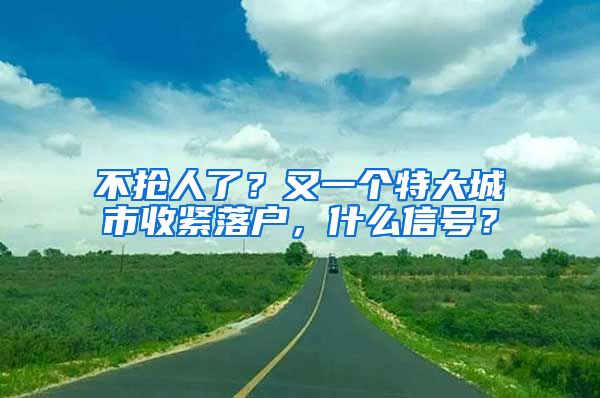 不抢人了？又一个特大城市收紧落户，什么信号？