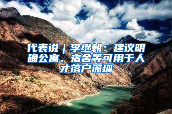 代表说|李继朝:建议明确公寓、宿舍等可用于人才落户深圳