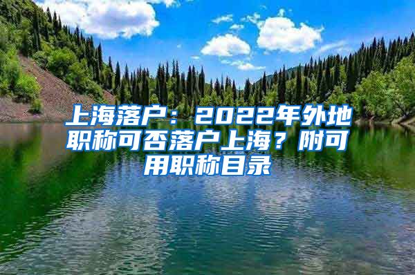 上海落户:2022年外地职称可否落户上海?附可用职称目录