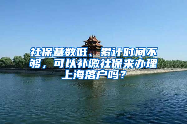 社保基数低、累计时间不够,可以补缴社保来办理上海落户吗?
