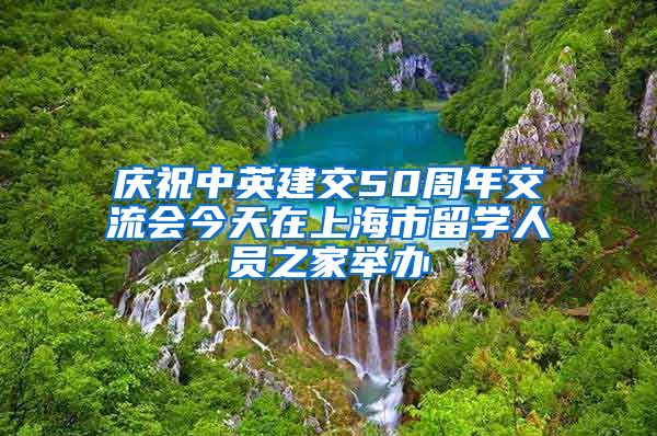 庆祝中英建交50周年交流会今天在上海市留学人员之家举办