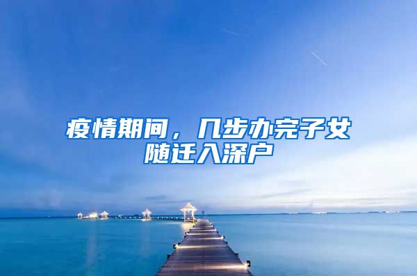 疫情期间，几步办完子女随迁入深户