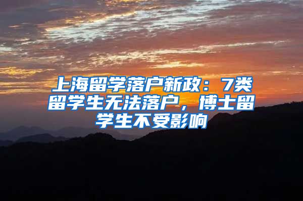 上海留学落户新政：7类留学生无法落户，博士留学生不受影响