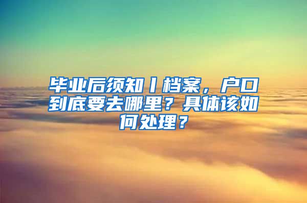 毕业后须知丨档案，户口到底要去哪里？具体该如何处理？