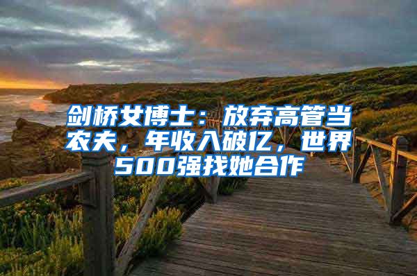 剑桥女博士：放弃高管当农夫，年收入破亿，世界500强找她合作