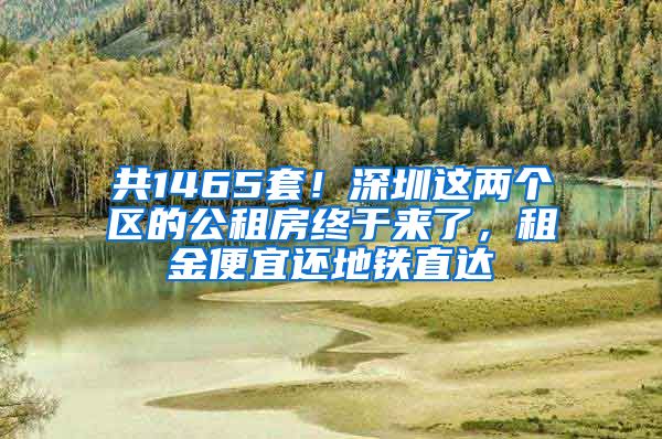 共1465套！深圳这两个区的公租房终于来了，租金便宜还地铁直达