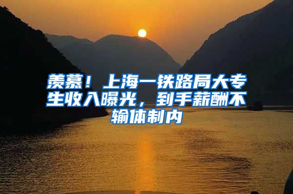羡慕！上海一铁路局大专生收入曝光，到手薪酬不输体制内
