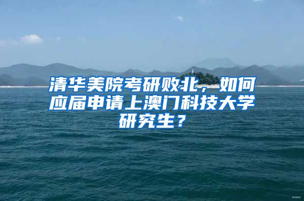 清华美院考研败北，如何应届申请上澳门科技大学研究生？