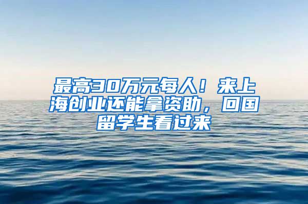 最高30万元每人！来上海创业还能拿资助，回国留学生看过来