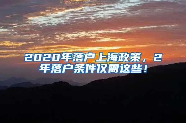 2020年落户上海政策，2年落户条件仅需这些！