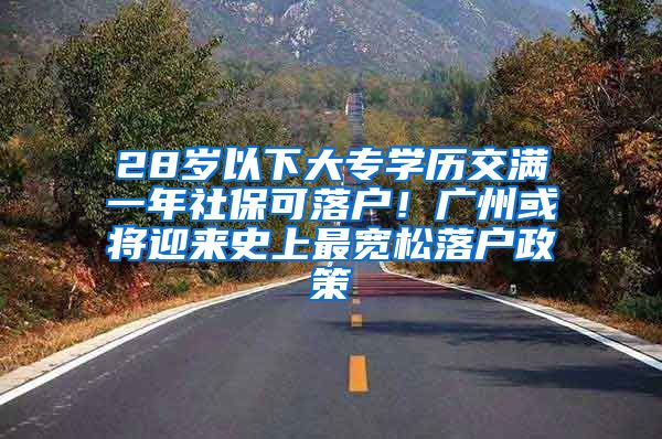 28岁以下大专学历交满一年社保可落户！广州或将迎来史上最宽松落户政策