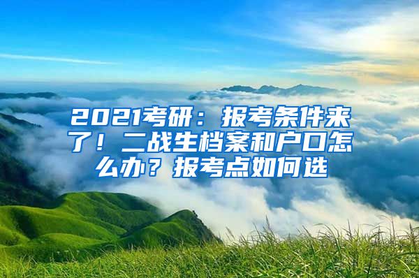 2021考研：报考条件来了！二战生档案和户口怎么办？报考点如何选