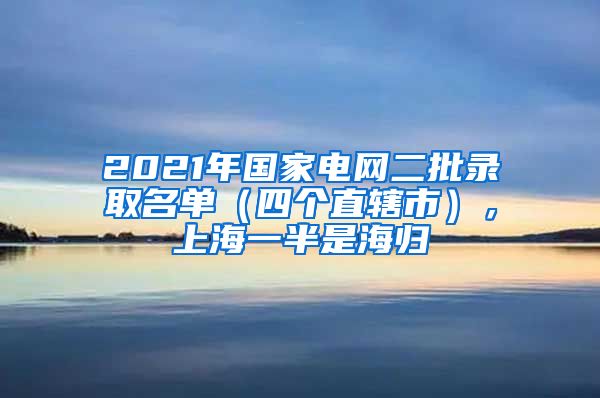2021年国家电网二批录取名单(四个直辖市),上海一半是海归