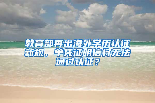 教育部再出海外学历认证新规，单凭证明信将无法通过认证？