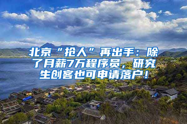 北京“抢人”再出手：除了月薪7万程序员，研究生创客也可申请落户！