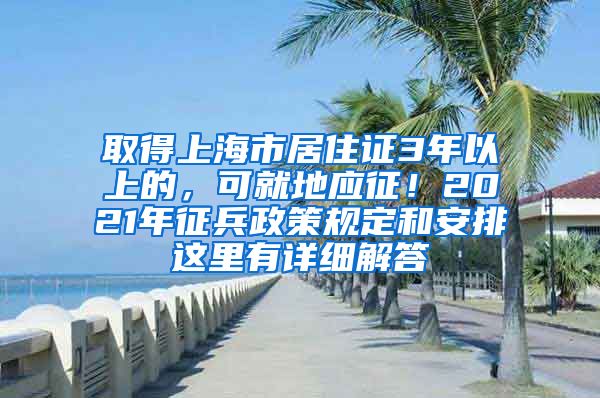 取得上海市居住证3年以上的，可就地应征！2021年征兵政策规定和安排这里有详细解答