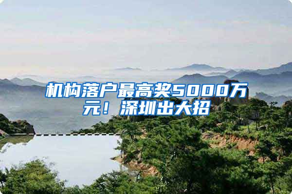 机构落户最高奖5000万元！深圳出大招→
