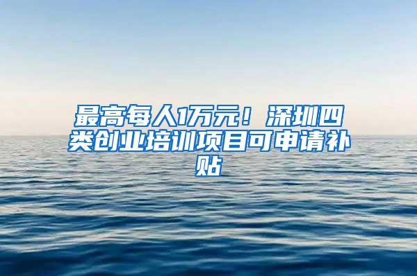 最高每人1万元！深圳四类创业培训项目可申请补贴