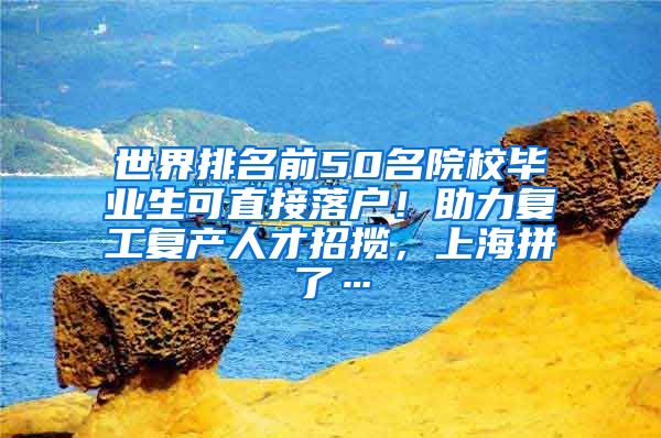 世界排名前50名院校毕业生可直接落户！助力复工复产人才招揽，上海拼了…