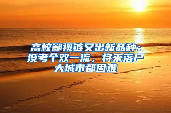 高校鄙视链又出新品种：没考个双一流，将来落户大城市都困难