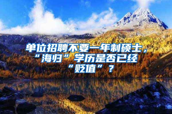 单位招聘不要一年制硕士，“海归”学历是否已经“贬值”？