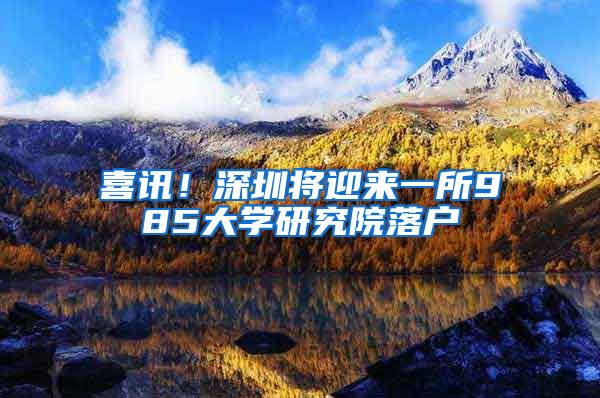 喜讯！深圳将迎来一所985大学研究院落户