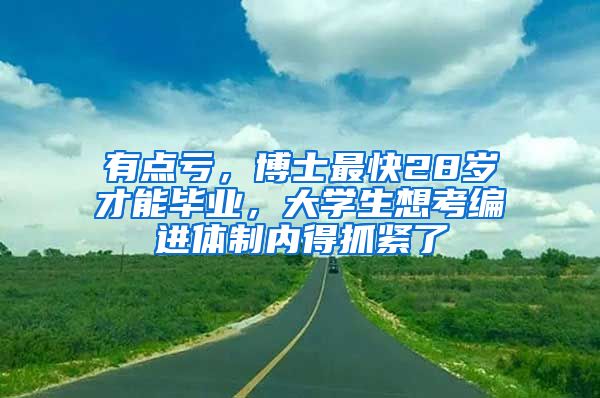 有点亏，博士最快28岁才能毕业，大学生想考编进体制内得抓紧了