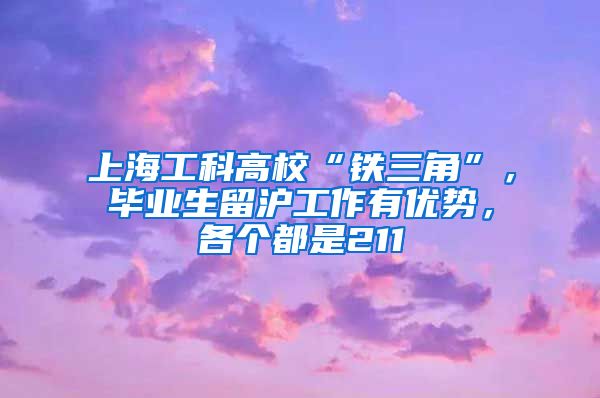 上海工科高校“铁三角”，毕业生留沪工作有优势，各个都是211