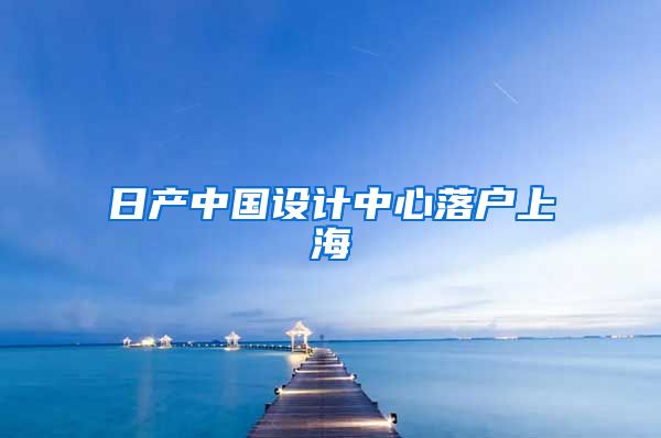 日产中国设计中心落户上海