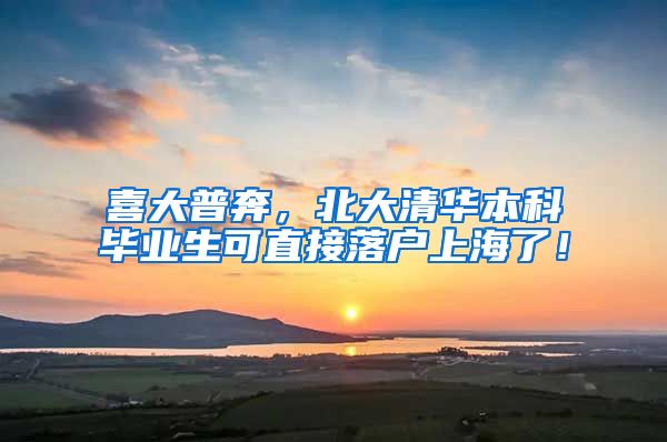 喜大普奔,北大清华本科毕业生可直接落户上海了!