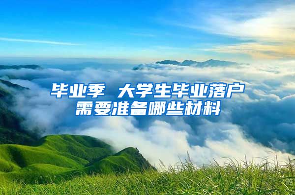 毕业季 大学生毕业落户需要准备哪些材料