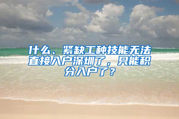 什么、紧缺工种技能无法直接入户深圳了，只能积分入户了？