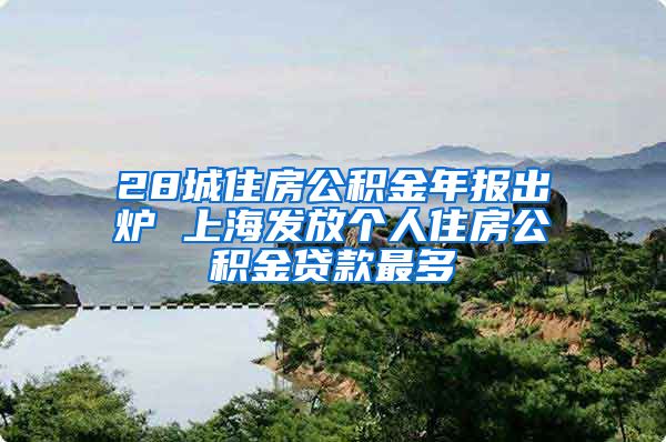 28城住房公积金年报出炉 上海发放个人住房公积金贷款最多