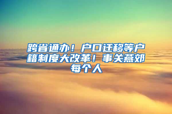 跨省通办！户口迁移等户籍制度大改革！事关燕郊每个人
