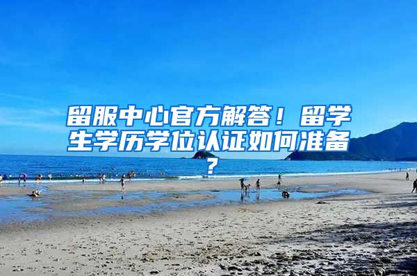 留服中心官方解答！留学生学历学位认证如何准备？