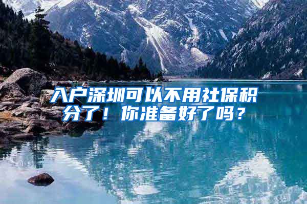 入户深圳可以不用社保积分了！你准备好了吗？