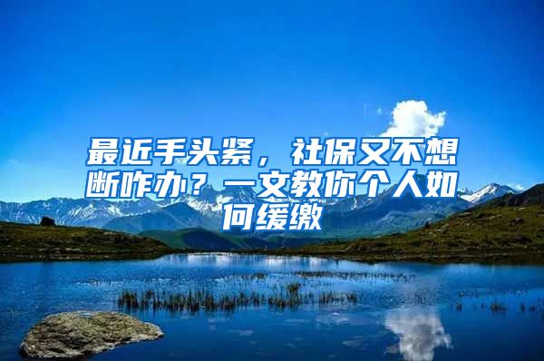 最近手头紧,社保又不想断咋办?一文教你个人如何缓缴