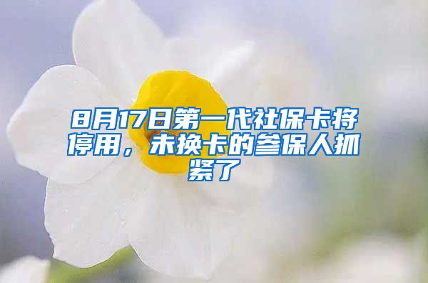 8月17日第一代社保卡将停用，未换卡的参保人抓紧了