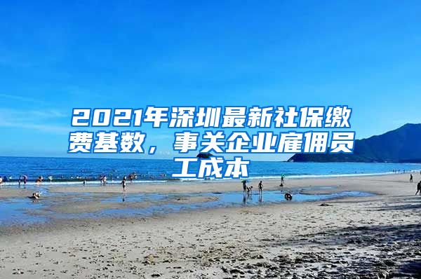 2021年深圳最新社保缴费基数,事关企业雇佣员工成本