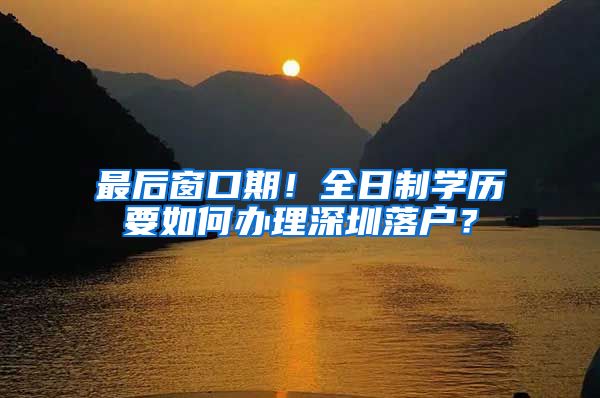 最后窗口期！全日制学历要如何办理深圳落户？