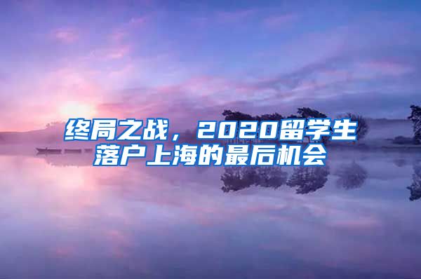 终局之战,2020留学生落户上海的最后机会