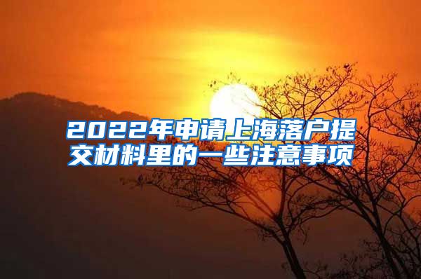 2022年申请上海落户提交材料里的一些注意事项