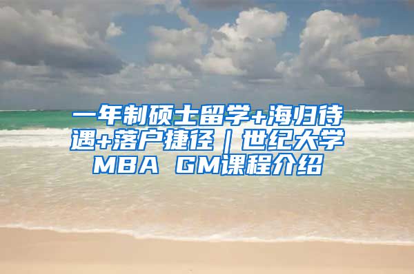 一年制硕士留学+海归待遇+落户捷径｜世纪大学MBA GM课程介绍