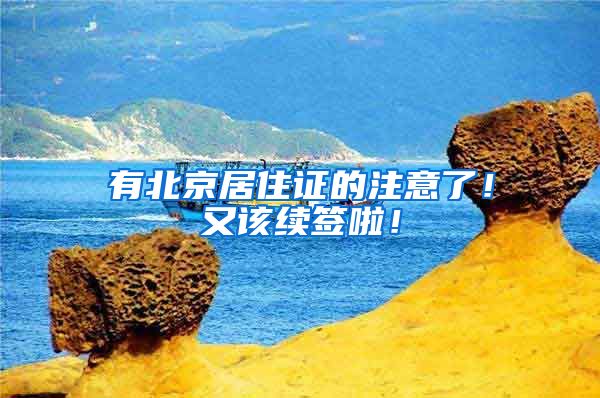有北京居住证的注意了！又该续签啦！